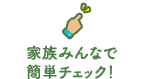 家族みんなで簡単チェック！